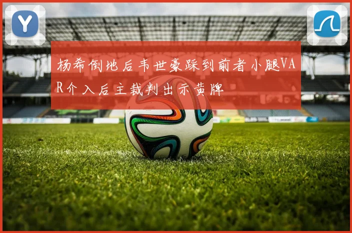 杨希倒地后韦世豪踩到前者小腿VAR介入后主裁判出示黄牌