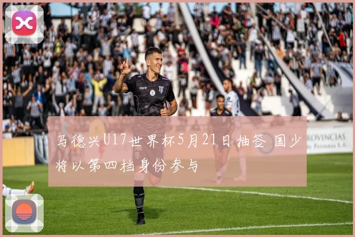 马德兴U17世界杯5月21日抽签 国少将以第四档身份参与