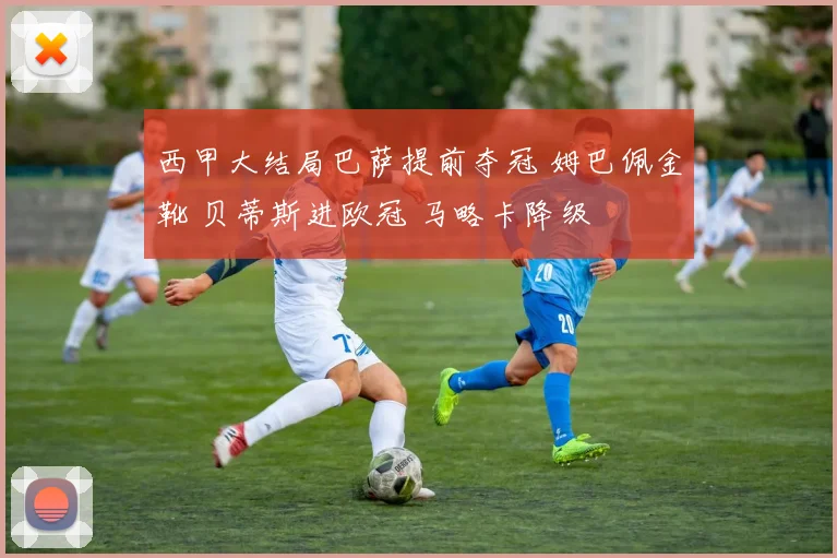 西甲大结局巴萨提前夺冠 姆巴佩金靴 贝蒂斯进欧冠 马略卡降级