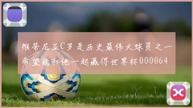 维蒂尼亚C罗是历史最伟大球员之一希望能和他一起赢得世界杯0000644