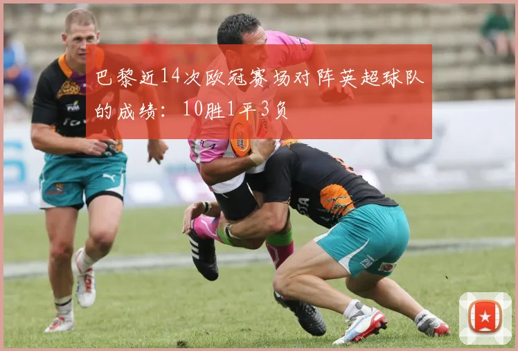 巴黎近14次欧冠赛场对阵英超球队的成绩：10胜1平3负