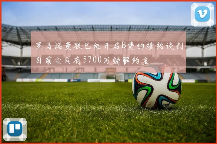 罗马诺曼联已经开启B费的续约谈判目前合同有5700万镑解约金