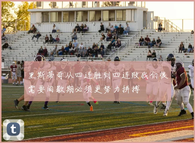 里斯蒂奇从四连胜到四连败我们很需要间歇期必须更努力拼搏