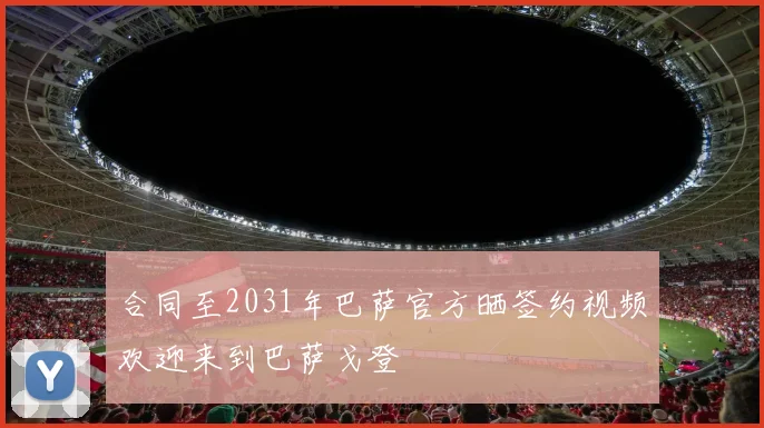 合同至2031年巴萨官方晒签约视频欢迎来到巴萨戈登