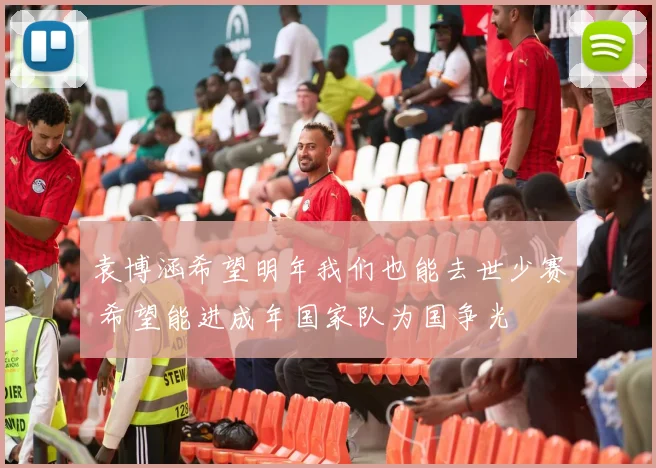 袁博涵希望明年我们也能去世少赛 希望能进成年国家队为国争光