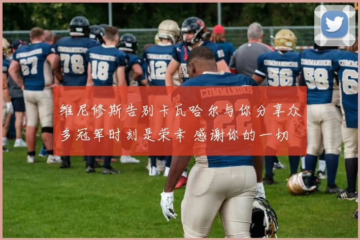 维尼修斯告别卡瓦哈尔与你分享众多冠军时刻是荣幸 感谢你的一切
