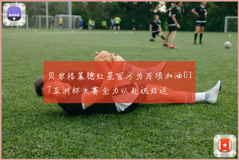 贝尔格莱德红星官方为万项加油U17亚洲杯决赛全力以赴祝好运